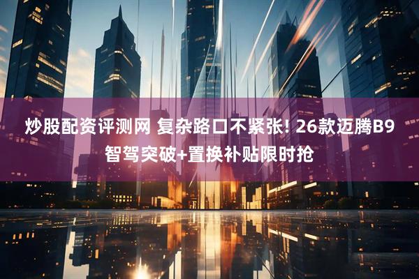 炒股配资评测网 复杂路口不紧张! 26款迈腾B9智驾突破+置换补贴限时抢