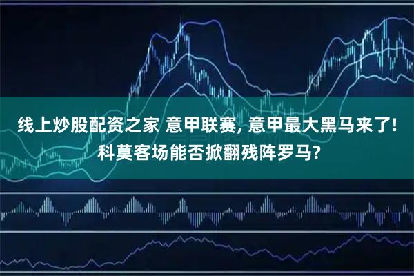 线上炒股配资之家 意甲联赛, 意甲最大黑马来了! 科莫客场能否掀翻残阵罗马?