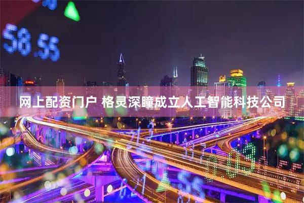 网上配资门户 格灵深瞳成立人工智能科技公司